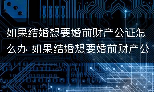 如果结婚想要婚前财产公证怎么办 如果结婚想要婚前财产公证怎么办手续