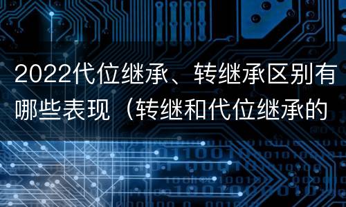 2022代位继承、转继承区别有哪些表现（转继和代位继承的区别）