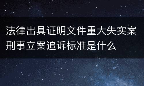 法律出具证明文件重大失实案刑事立案追诉标准是什么