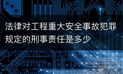 法律对工程重大安全事故犯罪规定的刑事责任是多少