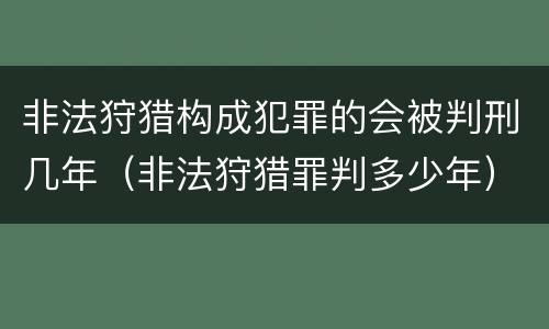 非法狩猎构成犯罪的会被判刑几年（非法狩猎罪判多少年）