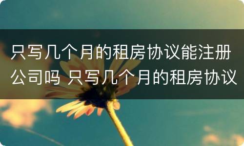 只写几个月的租房协议能注册公司吗 只写几个月的租房协议能注册公司吗有效吗