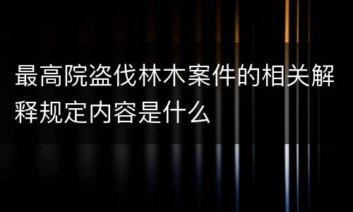 最高院盗伐林木案件的相关解释规定内容是什么