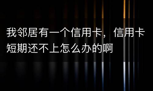 我邻居有一个信用卡，信用卡短期还不上怎么办的啊