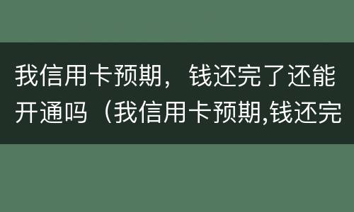 我信用卡预期，钱还完了还能开通吗（我信用卡预期,钱还完了还能开通吗安全吗）