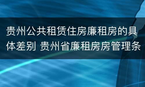 贵州公共租赁住房廉租房的具体差别 贵州省廉租房房管理条例