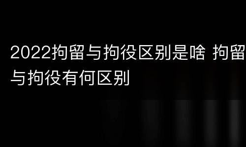 2022拘留与拘役区别是啥 拘留与拘役有何区别