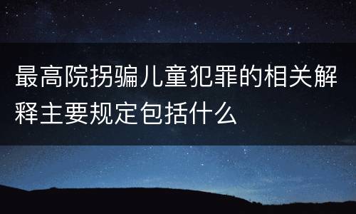 最高院拐骗儿童犯罪的相关解释主要规定包括什么
