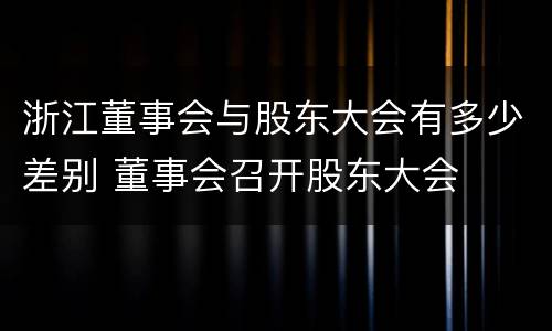 浙江董事会与股东大会有多少差别 董事会召开股东大会