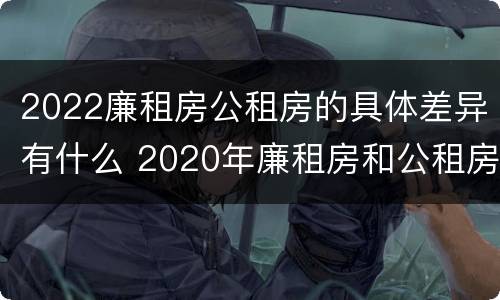 2022廉租房公租房的具体差异有什么 2020年廉租房和公租房的区别