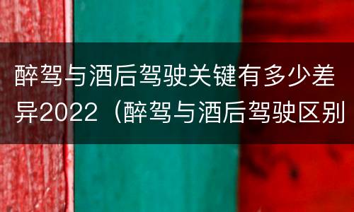 醉驾与酒后驾驶关键有多少差异2022（醉驾与酒后驾驶区别）