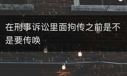 在刑事诉讼里面拘传之前是不是要传唤