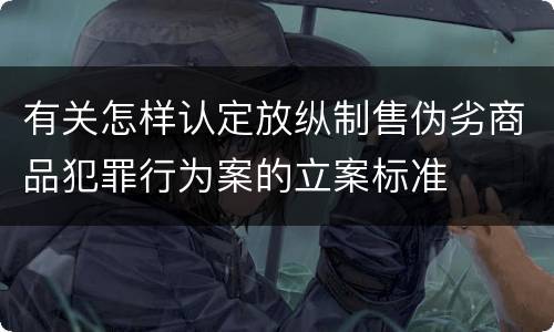 有关怎样认定放纵制售伪劣商品犯罪行为案的立案标准