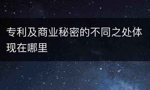 专利及商业秘密的不同之处体现在哪里