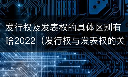 发行权及发表权的具体区别有啥2022（发行权与发表权的关系）