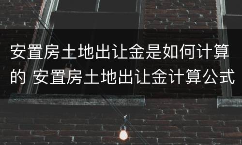 安置房土地出让金是如何计算的 安置房土地出让金计算公式