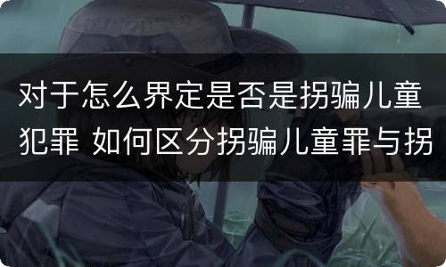 对于怎么界定是否是拐骗儿童犯罪 如何区分拐骗儿童罪与拐卖儿童罪