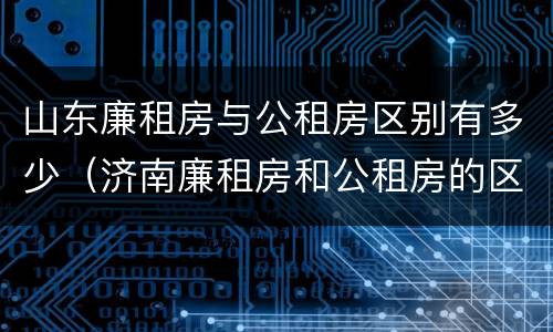 山东廉租房与公租房区别有多少（济南廉租房和公租房的区别）