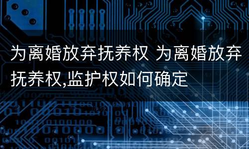 为离婚放弃抚养权 为离婚放弃抚养权,监护权如何确定