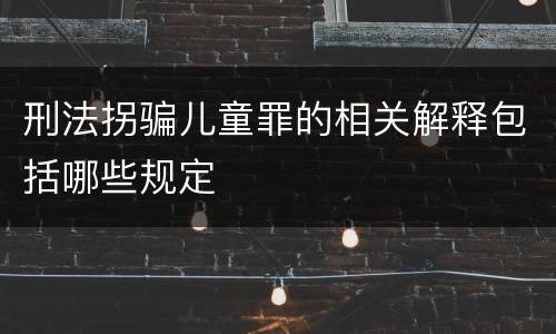 刑法拐骗儿童罪的相关解释包括哪些规定