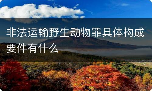 非法运输野生动物罪具体构成要件有什么