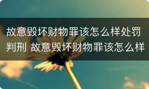 故意毁坏财物罪该怎么样处罚判刑 故意毁坏财物罪该怎么样处罚判刑多久