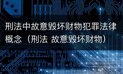 刑法中故意毁坏财物犯罪法律概念（刑法 故意毁坏财物）
