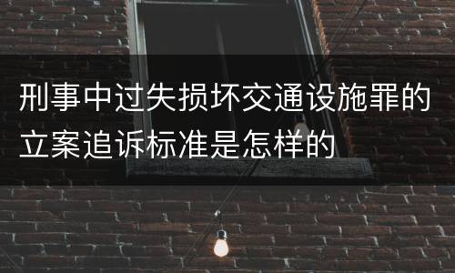 刑事中过失损坏交通设施罪的立案追诉标准是怎样的