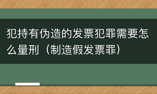 犯持有伪造的发票犯罪需要怎么量刑（制造假发票罪）