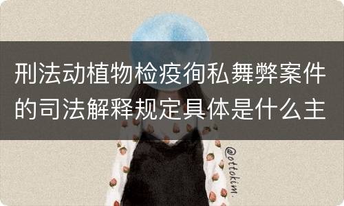 刑法动植物检疫徇私舞弊案件的司法解释规定具体是什么主要内容