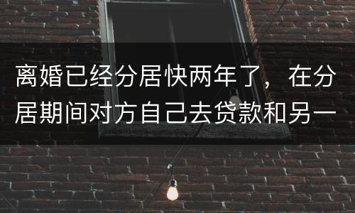 离婚已经分居快两年了，在分居期间对方自己去贷款和另一方有关系吗