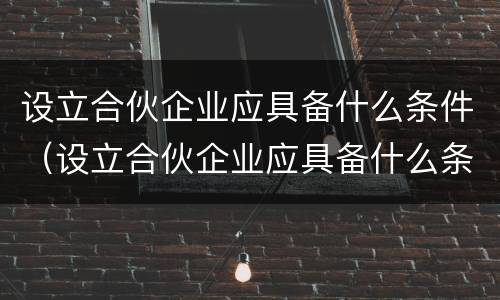 设立合伙企业应具备什么条件（设立合伙企业应具备什么条件和要求）