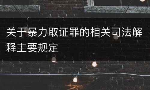 关于暴力取证罪的相关司法解释主要规定