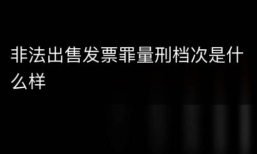 非法出售发票罪量刑档次是什么样