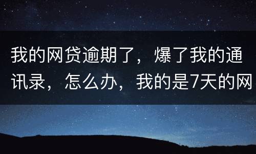 我的网贷逾期了，爆了我的通讯录，怎么办，我的是7天的网贷