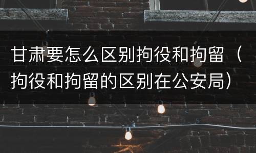 甘肃要怎么区别拘役和拘留（拘役和拘留的区别在公安局）