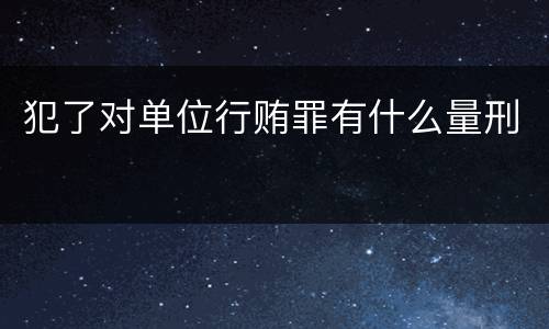 犯了对单位行贿罪有什么量刑
