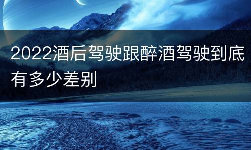 2022酒后驾驶跟醉酒驾驶到底有多少差别
