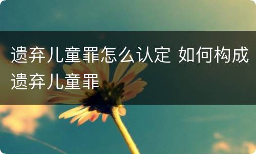 遗弃儿童罪怎么认定 如何构成遗弃儿童罪