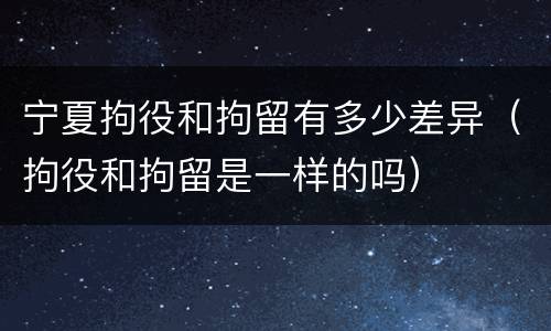 宁夏拘役和拘留有多少差异（拘役和拘留是一样的吗）