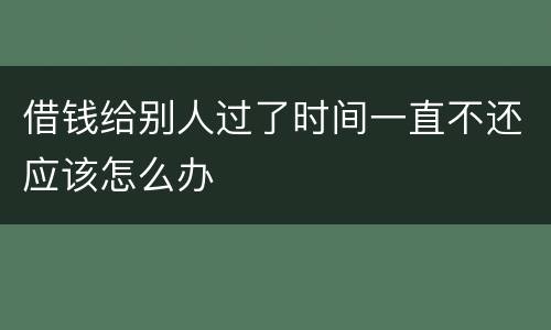 借钱给别人过了时间一直不还应该怎么办
