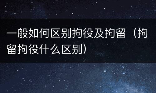 一般如何区别拘役及拘留（拘留拘役什么区别）