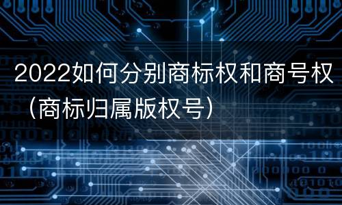 2022如何分别商标权和商号权（商标归属版权号）