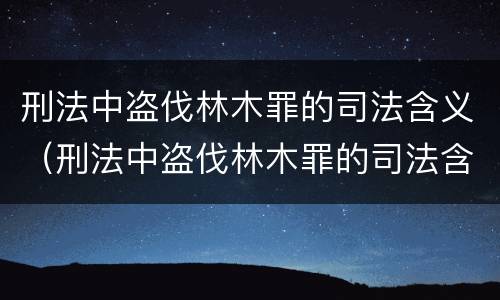 刑法中盗伐林木罪的司法含义（刑法中盗伐林木罪的司法含义是什么）