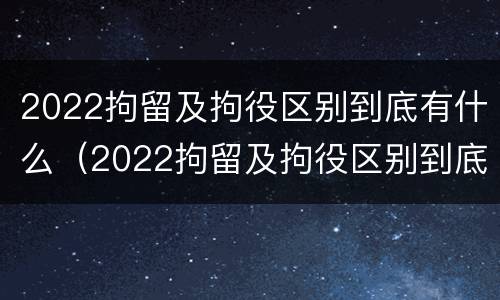 2022拘留及拘役区别到底有什么（2022拘留及拘役区别到底有什么不同）