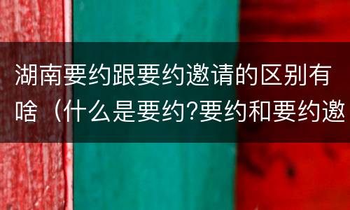 湖南要约跟要约邀请的区别有啥（什么是要约?要约和要约邀请有何区别）
