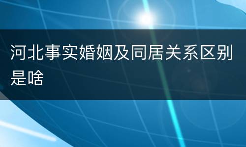 河北事实婚姻及同居关系区别是啥