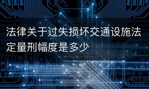 法律关于过失损坏交通设施法定量刑幅度是多少