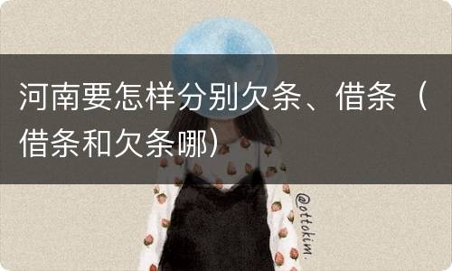 河南要怎样分别欠条、借条（借条和欠条哪）