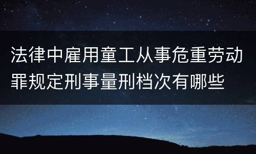法律中雇用童工从事危重劳动罪规定刑事量刑档次有哪些